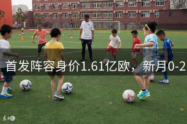 首发阵容身价1.61亿欧，新月0-2告负联赛47场不败终结